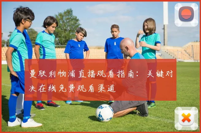 曼联利物浦直播观看指南：关键对决在线免费观看渠道