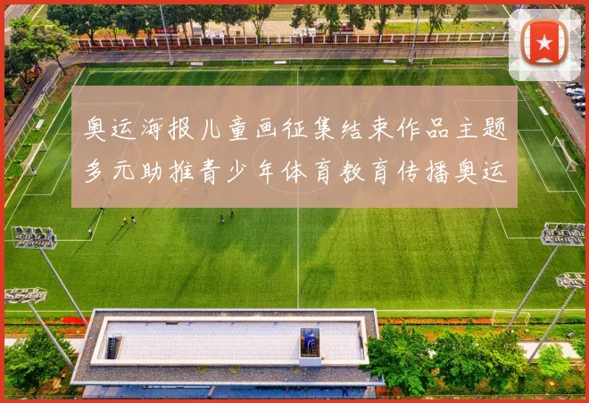 奥运海报儿童画征集结束作品主题多元助推青少年体育教育传播奥运精神