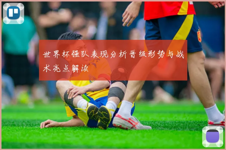 世界杯强队表现分析晋级形势与战术亮点解读