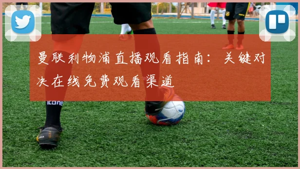 曼联利物浦直播观看指南：关键对决在线免费观看渠道