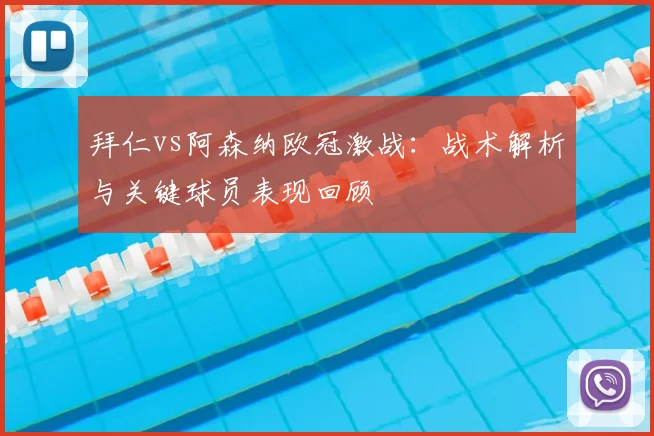 拜仁vs阿森纳欧冠激战：战术解析与关键球员表现回顾