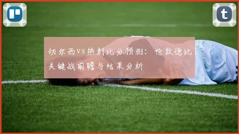 切尔西vs热刺比分预测：伦敦德比关键战前瞻与结果分析