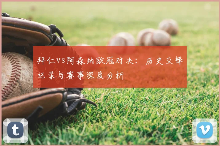 拜仁vs阿森纳欧冠对决:历史交锋记录与赛事深度分析