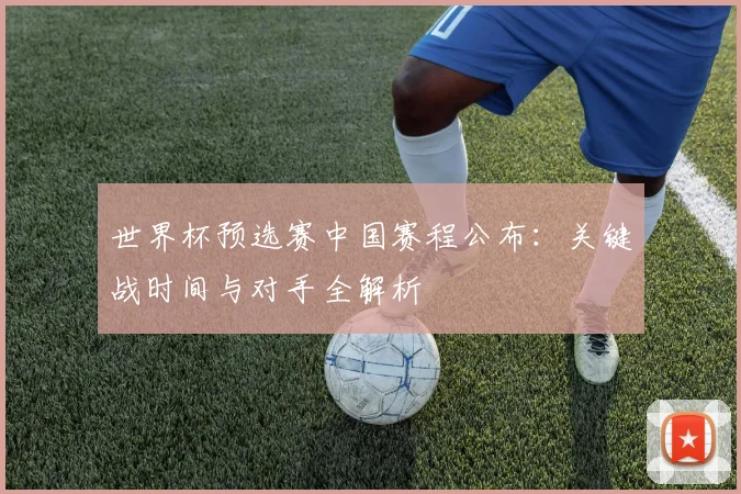 世界杯预选赛中国赛程公布：关键战时间与对手全解析