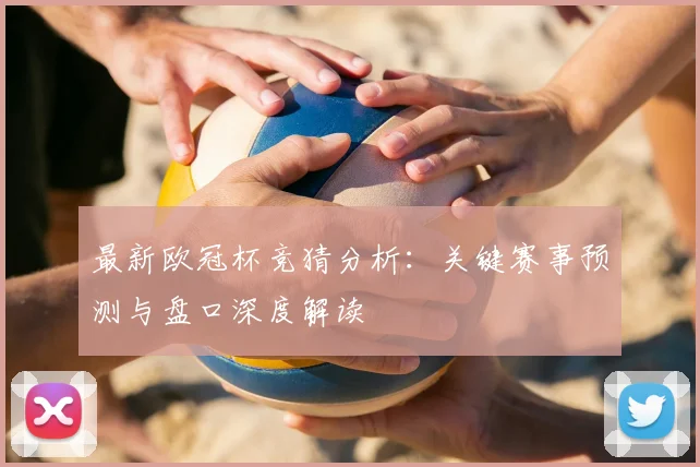最新欧冠杯竞猜分析:关键赛事预测与盘口深度解读