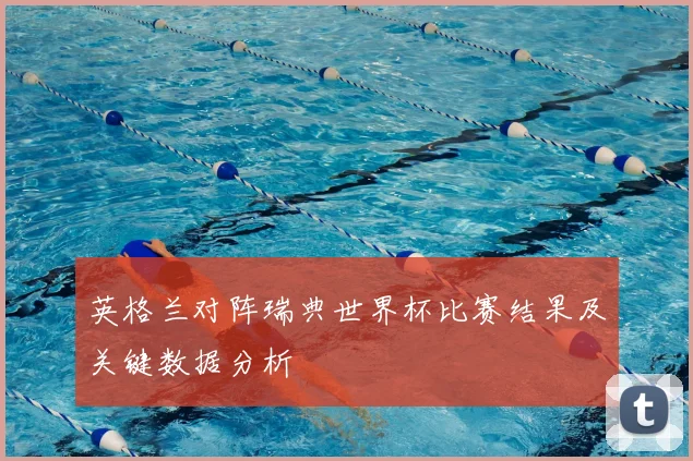 英格兰对阵瑞典世界杯比赛结果及关键数据分析