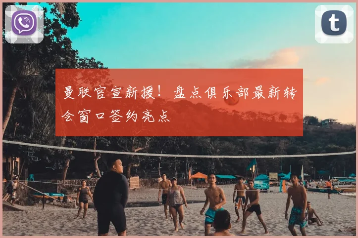 曼联官宣新援！盘点俱乐部最新转会窗口签约亮点