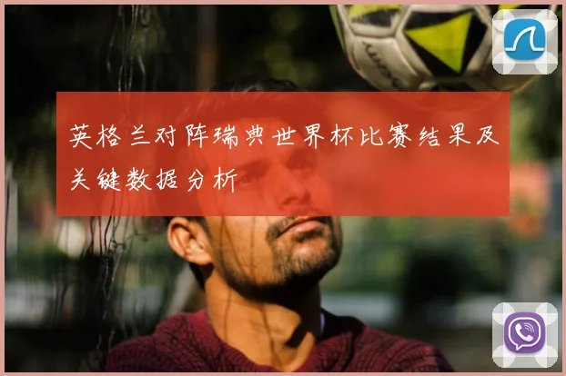 英格兰对阵瑞典世界杯比赛结果及关键数据分析
