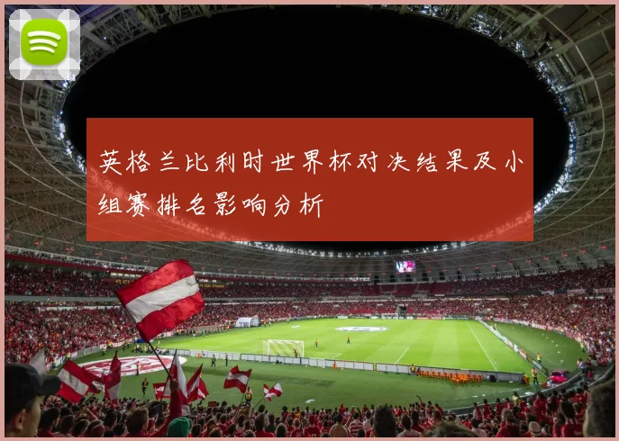 英格兰比利时世界杯对决结果及小组赛排名影响分析