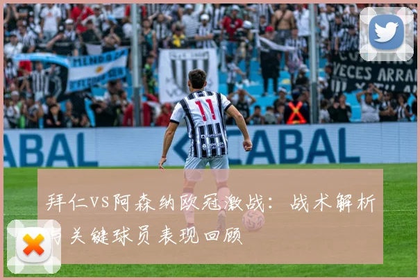 拜仁vs阿森纳欧冠激战:战术解析与关键球员表现回顾