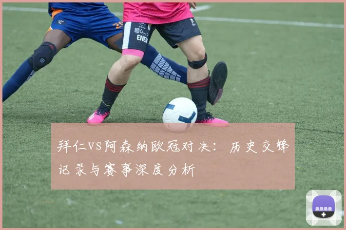 拜仁vs阿森纳欧冠对决:历史交锋记录与赛事深度分析